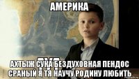 америка ахтыж сука бездуховная пендос сраный я тя научу родину любить