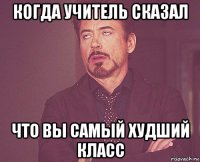 когда учитель сказал что вы самый худший класс