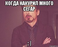 когда накурил много сегар : |