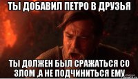 ты добавил петро в друзья ты должен был сражаться со злом ,а не подчиниться ему