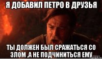 я добавил петро в друзья ты должен был сражаться со злом ,а не подчиниться ему