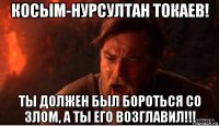 косым-нурсултан токаев! ты должен был бороться со злом, а ты его возглавил!!!