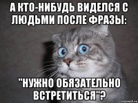 а кто-нибудь виделся с людьми после фразы: "нужно обязательно встретиться"?