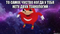 то самое чуство когда у тебя нету двух технологий 