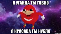 я уганда ты говно я красава ты нубло