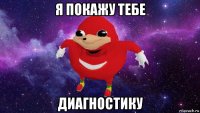 я покажу тебе диагностику