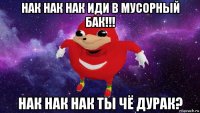 нак нак нак иди в мусорный бак!!! нак нак нак ты чё дурак?