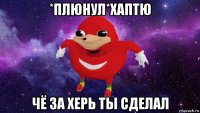 *плюнул*хаптю чё за херь ты сделал