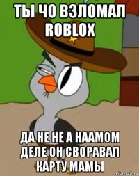 ты чо взломал roblox да не не а наамом деле он своравал карту мамы