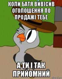 коли батя вивісив оголошення по продажі тебе а ти і так прийомний