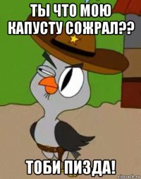 ты что мою капусту сожрал?? тоби пизда!