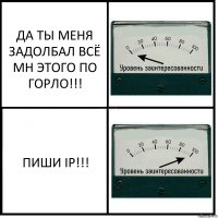 ДА ТЫ МЕНЯ ЗАДОЛБАЛ ВСЁ МН ЭТОГО ПО ГОРЛО!!! ПИШИ IP!!!