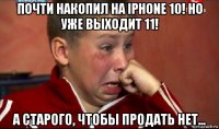 почти накопил на iphone 10! но уже выходит 11! а старого, чтобы продать нет...