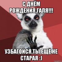 с днём рождения,галя!!! узбагойся,ты ещё не старая :)