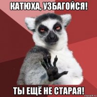 катюха, узбагойся! ты ещё не старая!