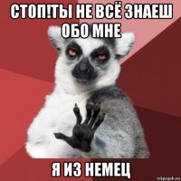 стоп!ты не всё знаеш обо мне я из немец