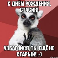 с днём рождения, стасик! узбагойся, ты ещё не старый! :-)