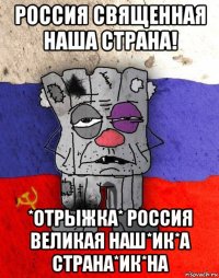 россия священная наша страна! *отрыжка* россия великая наш*ик*а страна*ик*на