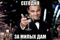 сегодня за милых дам