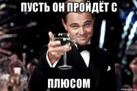 пусть он пройдёт с плюсом