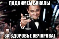 поднимем бакалы за здоровье овчарова!