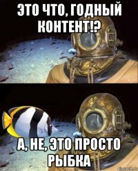 это что, годный контент!? а, не, это просто рыбка