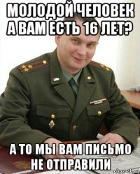 молодой человек а вам есть 16 лет? а то мы вам письмо не отправили