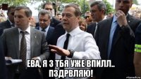  ева, я з тбя уже впилл.. пздрвляю!