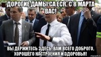 дорогие дамы ca ecr. с 8 марта вас! вы держитесь здесь, вам всего доброго, хорошего настроения и здоровья!