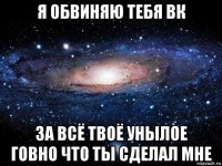 я обвиняю тебя вк за всё твоё унылое говно что ты сделал мне