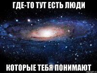 где-то тут есть люди которые тебя понимают