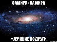 самира+самира =лучшие подруги