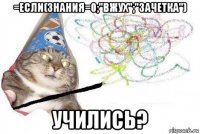 =если(знания=0;"вжух";"зачетка") учились?