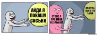 АЙДА Я ПОКАШУ СИСЬКИ СТОПЭ А ПРО МЕНЯ НЕ ЗАБЫЛ? Я ВСЕГДА СНАЛА ЧТО ТЫ ГЕЙ