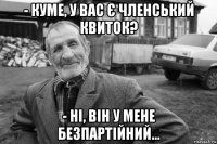 - куме, у вас є членський квиток? - ні, він у мене безпартійний...