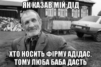 як казав мій дід хто носить фірму адідас, тому люба баба дасть