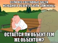 если все составные части исходного объекта были заменены, остаётся ли объект тем же объектом?