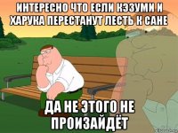 интересно что если кэзуми и харука перестанут лесть к сане да не этого не произайдёт