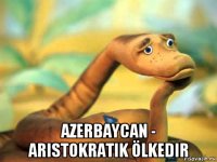  azerbaycan - aristokratik ölkedir