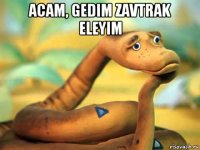 acam, gedim zavtrak eleyim 