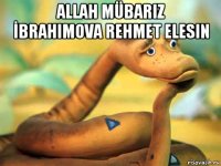 allah mübariz İbrahimova rehmet elesin 