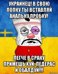 украинец! в свою попку ты вставляй анальну пробку! легче в сраку примешь хуй, педерас и обалдуй!!!