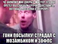 че запилил мне дверь? -мистер, что вы орете? вы сказали срочно доставить, вот ваша посылка от hyperpc гони посылку! страдал с мозамбиком и 30фпс