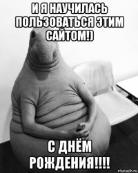 и я научилась пользоваться этим сайтом!) с днём рождения!!!!