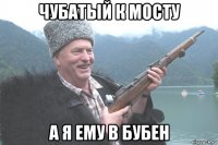 чубатый к мосту а я ему в бубен