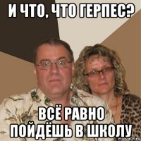 и что, что герпес? всё равно пойдёшь в школу