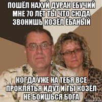 пошёл нахуй дурак ебучий мне 70 лет ты что сюда звонишь козёл ёбаный когда уже на тебя все проклятья идут и ты козёл не боишься бога