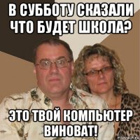 в субботу сказали что будет школа? это твой компьютер виноват!