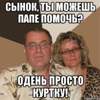 сынок, ты можешь папе помочь? одень просто куртку!