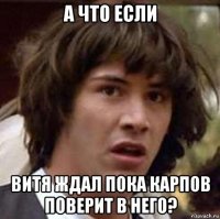 а что если витя ждал пока карпов поверит в него?